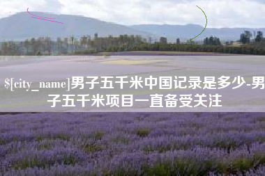 溧阳男子五千米中国记录是多少-男子五千米项目一直备受关注