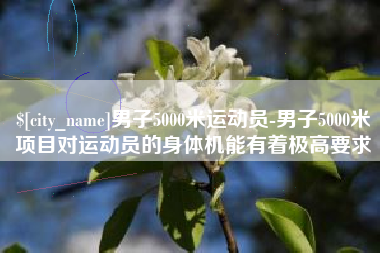 溧阳男子5000米运动员-男子5000米项目对运动员的身体机能有着极高要求