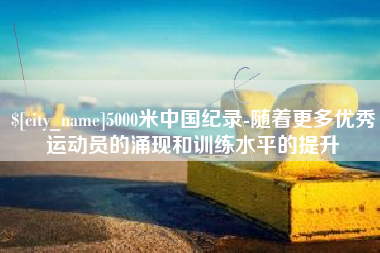 溧阳5000米中国纪录-随着更多优秀运动员的涌现和训练水平的提升