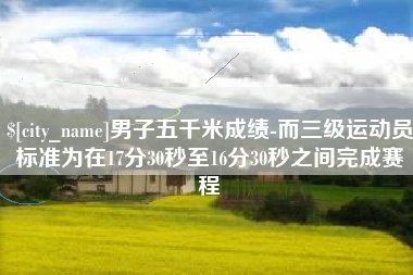 溧阳男子五千米成绩-而三级运动员标准为在17分30秒至16分30秒之间完成赛程