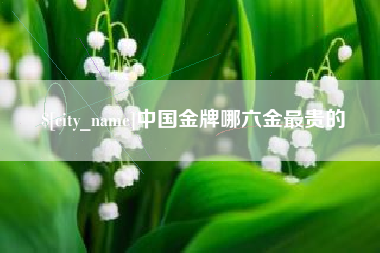 溧阳中国金牌哪六金最贵的