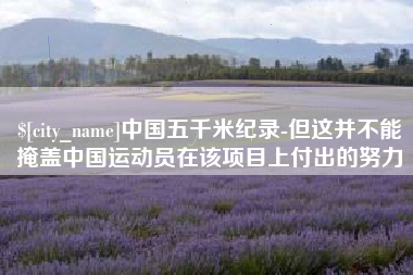 溧阳中国五千米纪录-但这并不能掩盖中国运动员在该项目上付出的努力
