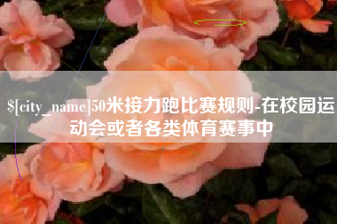 溧阳50米接力跑比赛规则-在校园运动会或者各类体育赛事中