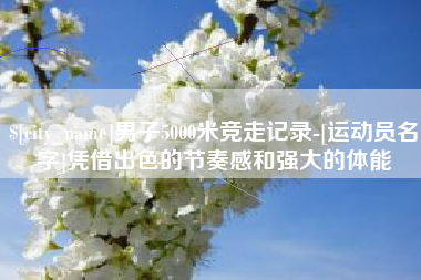 溧阳男子5000米竞走记录-[运动员名字]凭借出色的节奏感和强大的体能