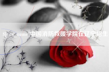 溧阳中国消防救援学院在辽宁招生