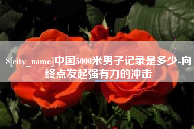 溧阳中国5000米男子记录是多少-向终点发起强有力的冲击