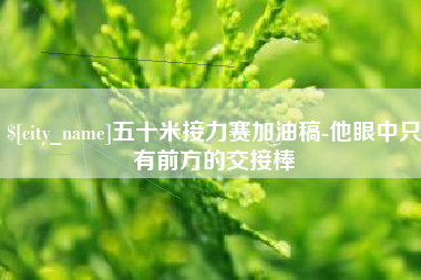 溧阳五十米接力赛加油稿-他眼中只有前方的交接棒