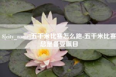 溧阳五千米比赛怎么跑-五千米比赛总是备受瞩目