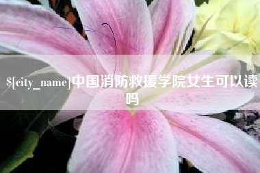 溧阳中国消防救援学院女生可以读吗