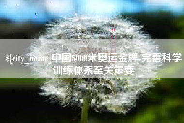 溧阳中国5000米奥运金牌-完善科学训练体系至关重要