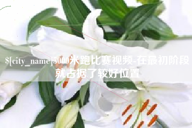 溧阳5000米跑比赛视频-在最初阶段就占据了较好位置