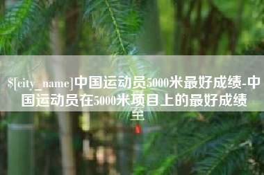 溧阳中国运动员5000米最好成绩-中国运动员在5000米项目上的最好成绩
