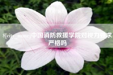 溧阳中国消防救援学院对视力要求严格吗