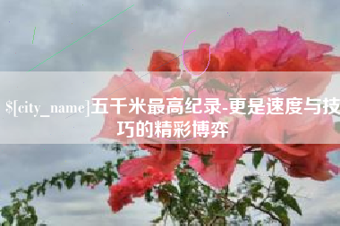 溧阳五千米最高纪录-更是速度与技巧的精彩博弈