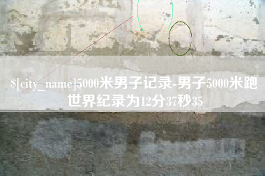 溧阳5000米男子记录-男子5000米跑世界纪录为12分37秒35