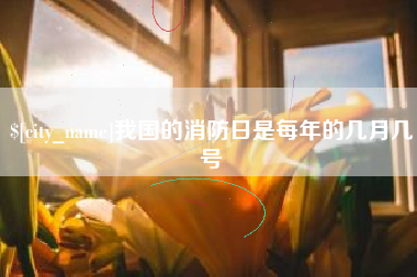 溧阳我国的消防日是每年的几月几号