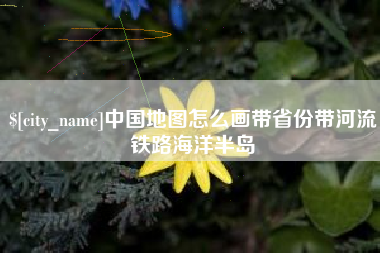 溧阳中国地图怎么画带省份带河流铁路海洋半岛