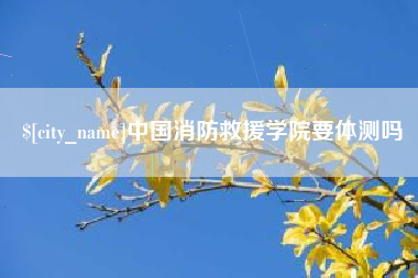 溧阳中国消防救援学院要体测吗