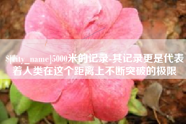 溧阳5000米的记录-其记录更是代表着人类在这个距离上不断突破的极限