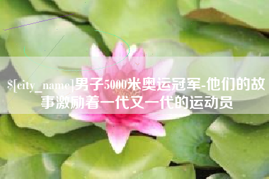 溧阳男子5000米奥运冠军-他们的故事激励着一代又一代的运动员