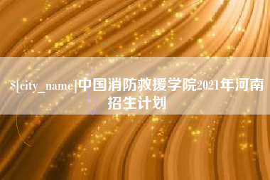 溧阳中国消防救援学院2021年河南招生计划