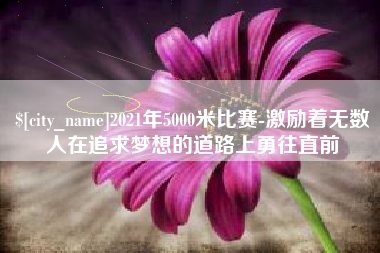 溧阳2021年5000米比赛-激励着无数人在追求梦想的道路上勇往直前