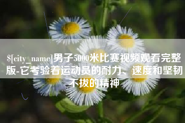 溧阳男子5000米比赛视频观看完整版-它考验着运动员的耐力、速度和坚韧不拔的精神