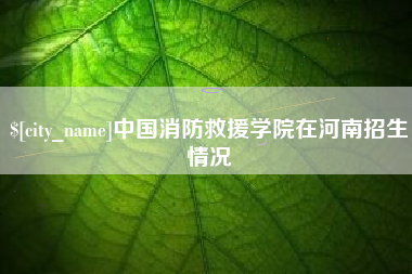 溧阳中国消防救援学院在河南招生情况