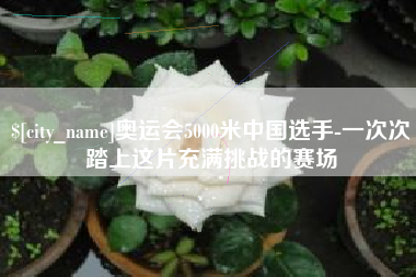 溧阳奥运会5000米中国选手-一次次踏上这片充满挑战的赛场