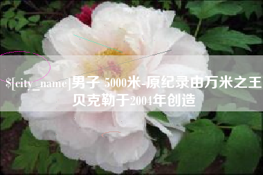溧阳男子 5000米-原纪录由万米之王贝克勒于2004年创造