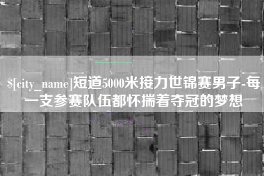 溧阳短道5000米接力世锦赛男子-每一支参赛队伍都怀揣着夺冠的梦想
