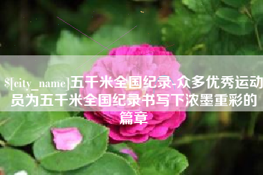 溧阳五千米全国纪录-众多优秀运动员为五千米全国纪录书写下浓墨重彩的篇章