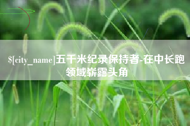 溧阳五千米纪录保持者-在中长跑领域崭露头角