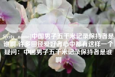 溧阳中国男子五千米记录保持者是谁啊-许多田径爱好者心中都有这样一个疑问：中国男子五千米记录保持者是谁啊