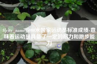 溧阳5000米国家运动员标准成绩-意味着运动员具备了一定的耐力和跑步能力