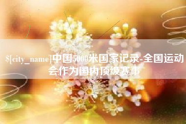 溧阳中国5000米国家记录-全国运动会作为国内顶级赛事
