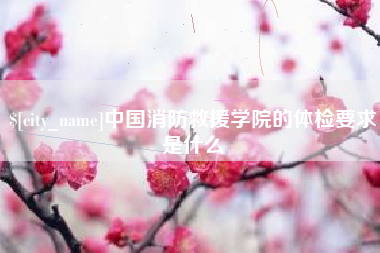 溧阳中国消防救援学院的体检要求是什么
