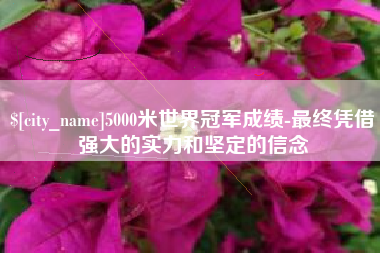 溧阳5000米世界冠军成绩-最终凭借强大的实力和坚定的信念
