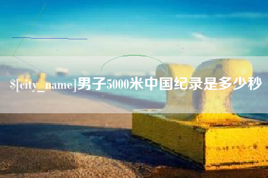 溧阳男子5000米中国纪录是多少秒