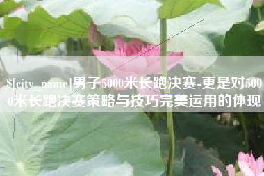 溧阳男子5000米长跑决赛-更是对5000米长跑决赛策略与技巧完美运用的体现