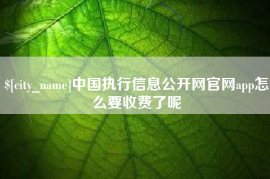 溧阳中国执行信息公开网官网app怎么要收费了呢