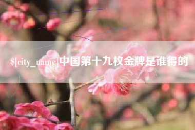 溧阳中国第十九枚金牌是谁得的