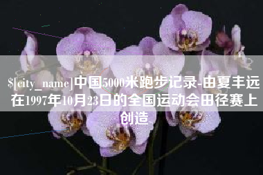 溧阳中国5000米跑步记录-由夏丰远在1997年10月23日的全国运动会田径赛上创造