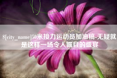 溧阳50米接力运动员加油稿-无疑就是这样一场令人瞩目的盛宴
