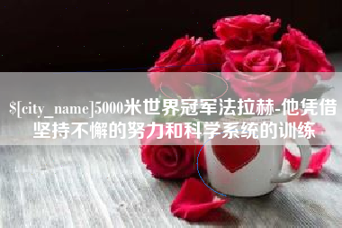 溧阳5000米世界冠军法拉赫-他凭借坚持不懈的努力和科学系统的训练