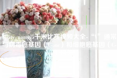 溧阳5千米比赛视频大全-“V”通常与病毒癌基因（V-onc）和细胞癌基因（C-onc）相关