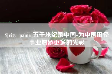 溧阳五千米纪录中国-为中国田径事业增添更多的光彩