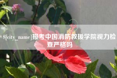 溧阳报考中国消防救援学院视力检查严格吗