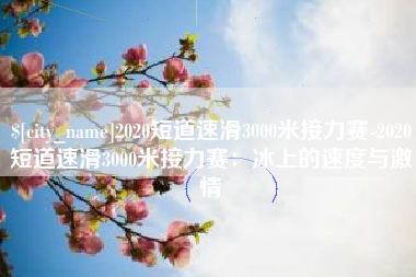 溧阳2020短道速滑3000米接力赛-2020短道速滑3000米接力赛：冰上的速度与激情