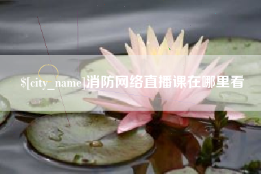 溧阳消防网络直播课在哪里看